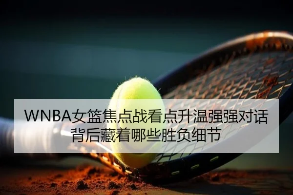 WNBA女篮焦点战看点升温强强对话背后藏着哪些胜负细节