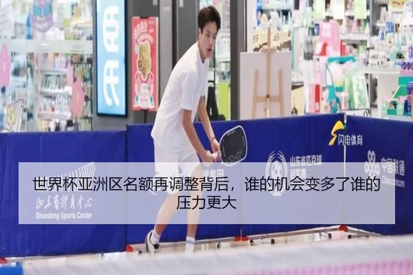 世界杯亚洲区名额再调整背后，谁的机会变多了谁的压力更大